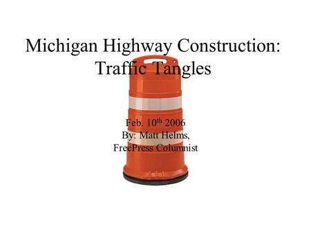 Michigan Highway Construction: Traffic Tangles Feb. 10 th 2006 By: Matt Helms, FreePress Columnist.