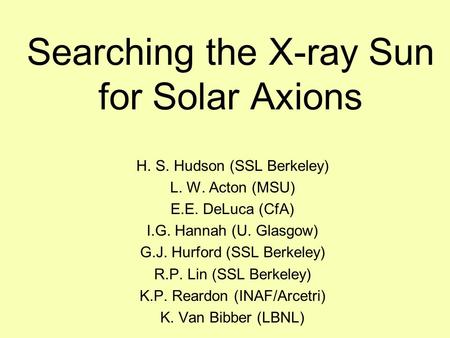 Searching the X-ray Sun for Solar Axions H. S. Hudson (SSL Berkeley) L. W. Acton (MSU) E.E. DeLuca (CfA) I.G. Hannah (U. Glasgow) G.J. Hurford (SSL Berkeley)