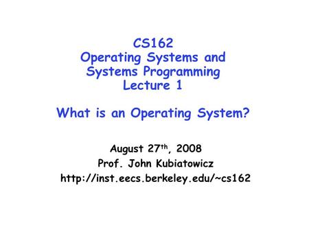 CS162 Operating Systems and Systems Programming Lecture 1 What is an Operating System? August 27 th, 2008 Prof. John Kubiatowicz