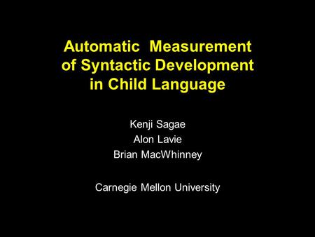 Automatic Measurement of Syntactic Development in Child Language Kenji Sagae Alon Lavie Brian MacWhinney Carnegie Mellon University.