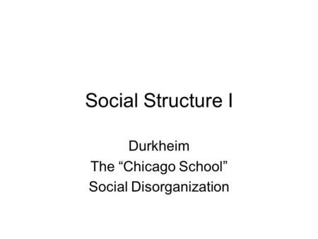 Social Structure I Durkheim The “Chicago School” Social Disorganization.