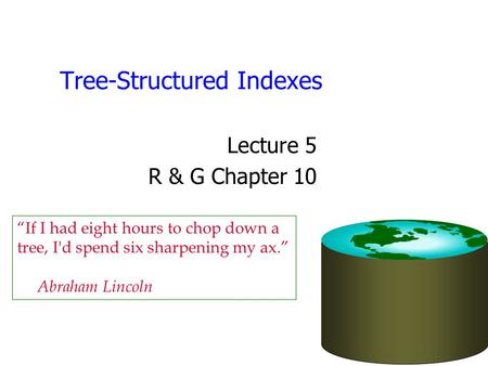 Tree-Structured Indexes Lecture 5 R & G Chapter 10 “If I had eight hours to chop down a tree, I'd spend six sharpening my ax.” Abraham Lincoln.
