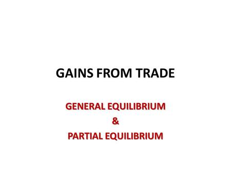GAINS FROM TRADE GENERAL EQUILIBRIUM & PARTIAL EQUILIBRIUM.