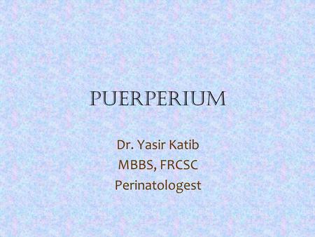 Puerperium Dr. Yasir Katib MBBS, FRCSC Perinatologest.