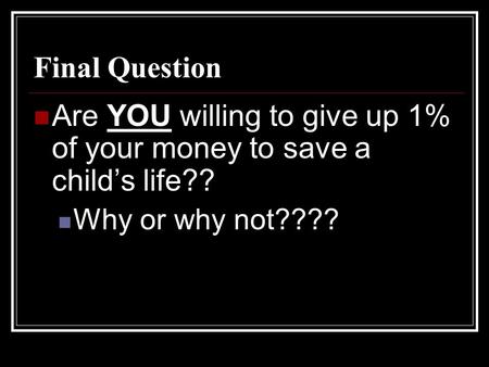 Final Question Are YOU willing to give up 1% of your money to save a child’s life?? Why or why not????