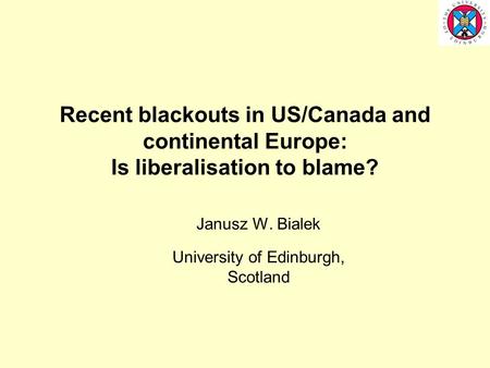 Recent blackouts in US/Canada and continental Europe: Is liberalisation to blame? Janusz W. Bialek University of Edinburgh, Scotland.