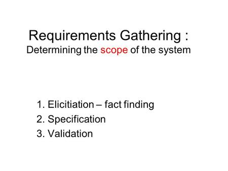 Requirements Gathering : Determining the scope of the system 1. Elicitiation – fact finding 2. Specification 3. Validation.
