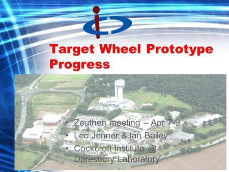Target Wheel Prototype Progress Zeuthen meeting – Apr 7-9 Leo Jenner & Ian Bailey Cockcroft Daresbury Laboratory.