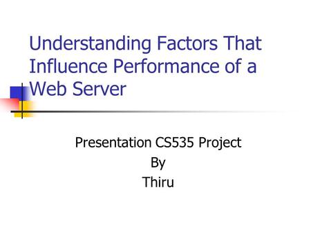 Understanding Factors That Influence Performance of a Web Server Presentation CS535 Project By Thiru.