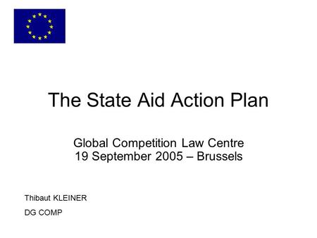 The State Aid Action Plan Thibaut KLEINER DG COMP Global Competition Law Centre 19 September 2005 – Brussels.
