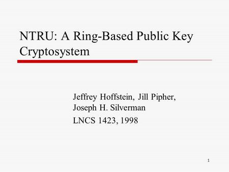 1 NTRU: A Ring-Based Public Key Cryptosystem Jeffrey Hoffstein, Jill Pipher, Joseph H. Silverman LNCS 1423, 1998.
