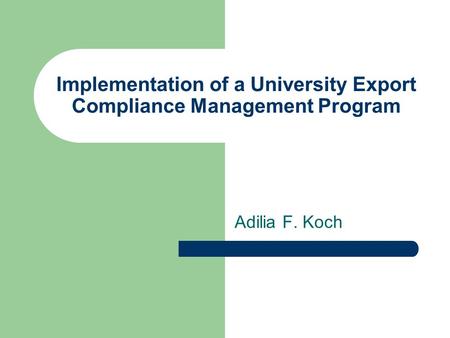 Implementation of a University Export Compliance Management Program Adilia F. Koch.