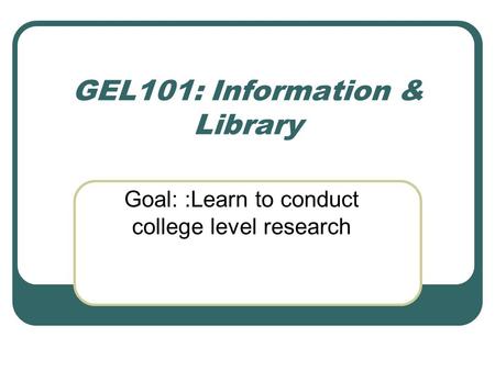 GEL101: Information & Library Goal: :Learn to conduct college level research.