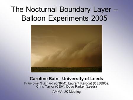 The Nocturnal Boundary Layer – Balloon Experiments 2005 Caroline Bain - University of Leeds Francoise Guichard (CNRM), Laurent Kergoat (CESBIO), Chris.