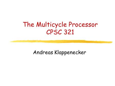 The Multicycle Processor CPSC 321 Andreas Klappenecker.