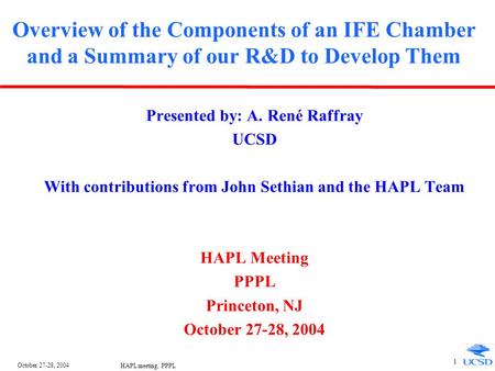 October 27-28, 2004 HAPL meeting, PPPL 1 Overview of the Components of an IFE Chamber and a Summary of our R&D to Develop Them Presented by: A. René Raffray.