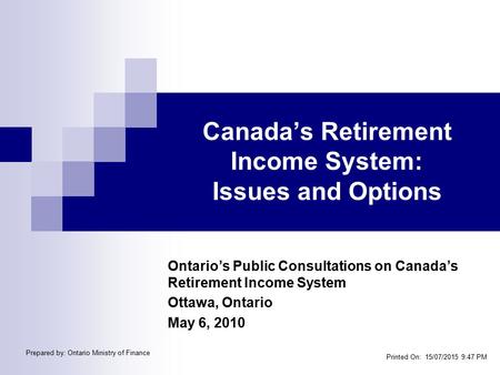 Canada’s Retirement Income System: Issues and Options Ontario’s Public Consultations on Canada’s Retirement Income System Ottawa, Ontario May 6, 2010 Printed.
