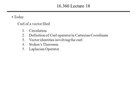 16.360 Lecture 18 Today Curl of a vector filed 1.Circulation 2.Definition of Curl operator in Cartesian Coordinate 3.Vector identities involving the curl.