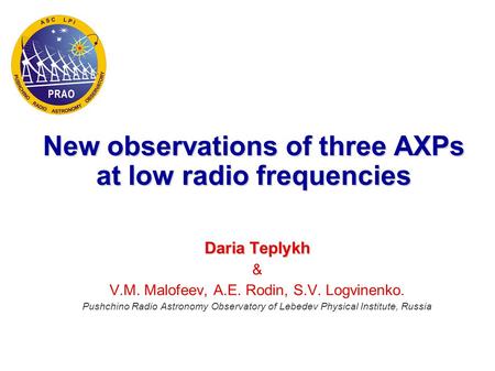 New observations of three AXPs at low radio frequencies Daria Teplykh & V.M. Malofeev, A.E. Rodin, S.V. Logvinenko. Pushchino Radio Astronomy Observatory.