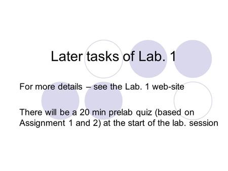 Later tasks of Lab. 1 For more details – see the Lab. 1 web-site There will be a 20 min prelab quiz (based on Assignment 1 and 2) at the start of the lab.