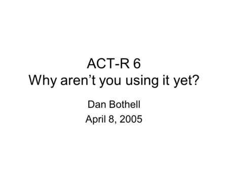ACT-R 6 Why aren’t you using it yet? Dan Bothell April 8, 2005.