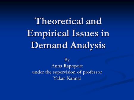 Theoretical and Empirical Issues in Demand Analysis By Anna Rapoport under the supervision of professor Yakar Kannai.