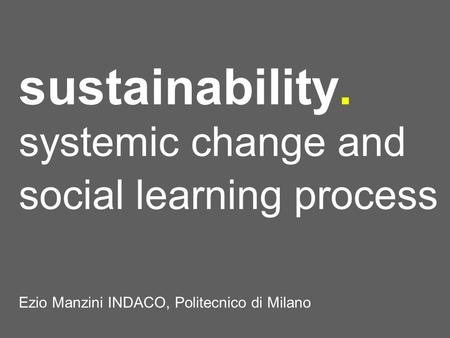 Sustainability. systemic change and social learning process Ezio Manzini INDACO, Politecnico di Milano.