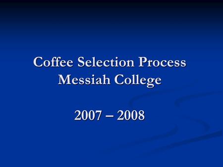Coffee Selection Process Messiah College 2007 – 2008 Coffee Selection Process Messiah College 2007 – 2008.