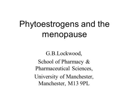 Phytoestrogens and the menopause G.B.Lockwood, School of Pharmacy & Pharmaceutical Sciences, University of Manchester, Manchester, M13 9PL.