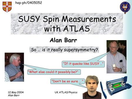 12 May 2004 Alan Barr UK ATLAS Physics SUSY Spin Measurements with ATLAS Alan Barr “What else could it possibly be?” “Don’t be so sure … ” hep-ph/0405052.