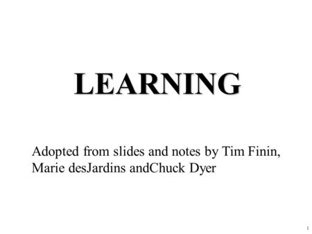 1 LEARNING Adopted from slides and notes by Tim Finin, Marie desJardins andChuck Dyer.