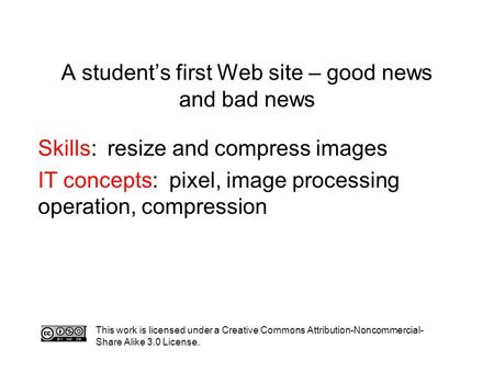 A student’s first Web site – good news and bad news Skills: resize and compress images IT concepts: pixel, image processing operation, compression This.