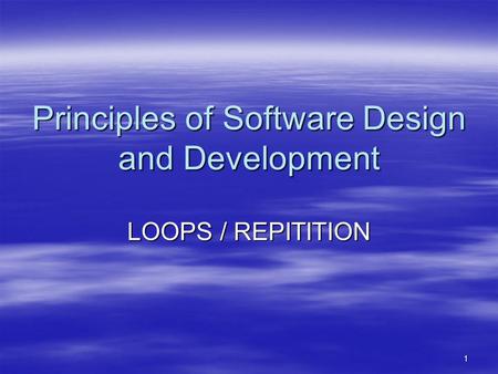 1 Principles of Software Design and Development LOOPS / REPITITION.
