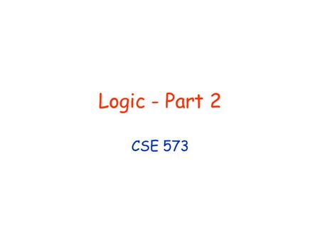 Logic - Part 2 CSE 573. © Daniel S. Weld 2 Reading Already assigned R&N ch 5, 7, 8, 11 thru 11.2 For next time R&N 9.1, 9.2, 11.4 [optional 11.5]