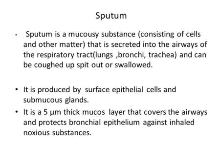 Sputum Sputum is a mucousy substance (consisting of cells and other matter) that is secreted into the airways of the respiratory tract(lungs,bronchi, trachea)