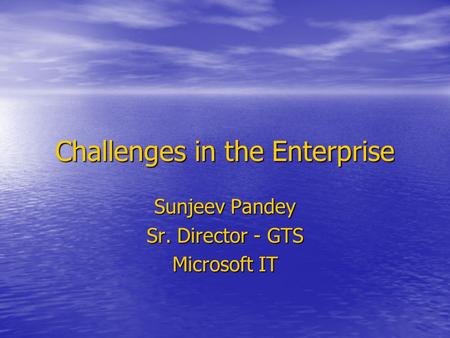 Challenges in the Enterprise Sunjeev Pandey Sr. Director - GTS Microsoft IT.