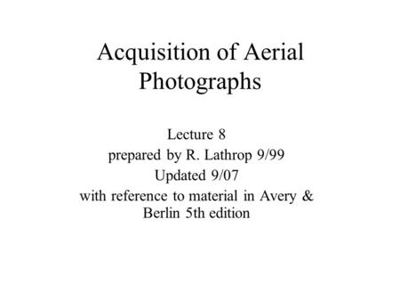 Acquisition of Aerial Photographs Lecture 8 prepared by R. Lathrop 9/99 Updated 9/07 with reference to material in Avery & Berlin 5th edition.