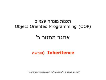 תכנות מונחה עצמים Object Oriented Programming (OOP) אתגר מחזור ב' Inheritence ( הורשה Inheritence ( הורשה ( השקפים מבוססים על שקפים של אליהו ברוטמן ומרינה.