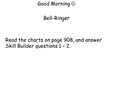Good Morning Bell-Ringer Read the charts on page 908, and answer Skill Builder questions 1 – 2.