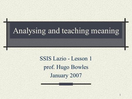 1 Analysing and teaching meaning SSIS Lazio - Lesson 1 prof. Hugo Bowles January 2007.