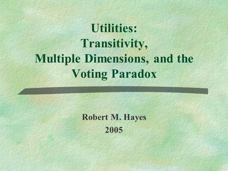 Utilities: Transitivity, Multiple Dimensions, and the Voting Paradox Robert M. Hayes 2005.