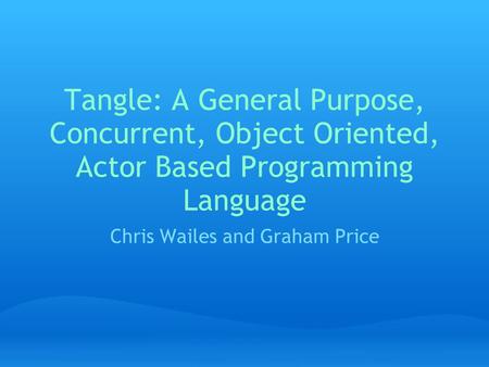 Tangle: A General Purpose, Concurrent, Object Oriented, Actor Based Programming Language Chris Wailes and Graham Price.