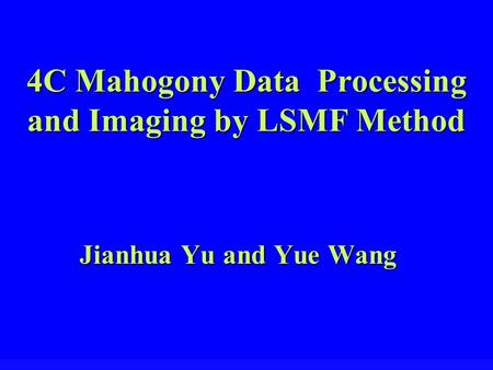 4C Mahogony Data Processing and Imaging by LSMF Method Jianhua Yu and Yue Wang.