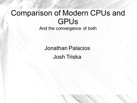 Comparison of Modern CPUs and GPUs And the convergence of both Jonathan Palacios Josh Triska.