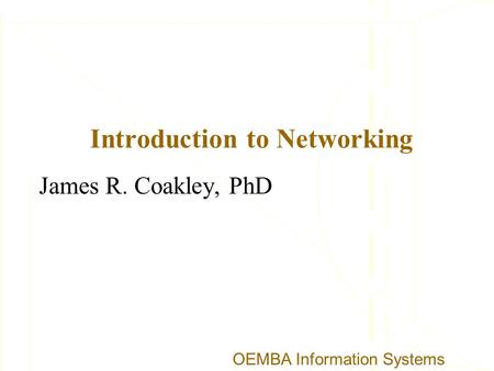 Introduction to Networking James R. Coakley, PhD OEMBA Information Systems.