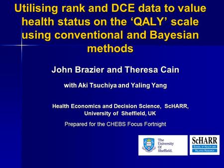 Utilising rank and DCE data to value health status on the ‘QALY’ scale using conventional and Bayesian methods John Brazier and Theresa Cain with Aki Tsuchiya.