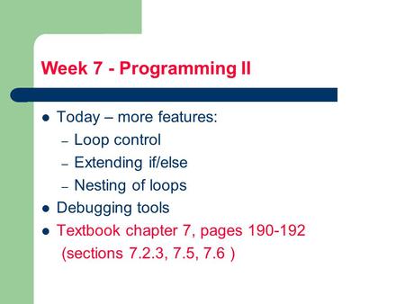 Week 7 - Programming II Today – more features: – Loop control – Extending if/else – Nesting of loops Debugging tools Textbook chapter 7, pages 190-192.