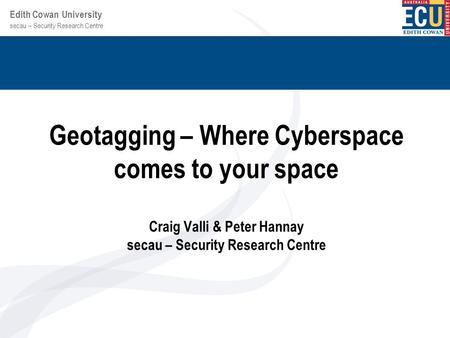 Secau – Security Research Centre Edith Cowan University Geotagging – Where Cyberspace comes to your space Craig Valli & Peter Hannay secau – Security Research.