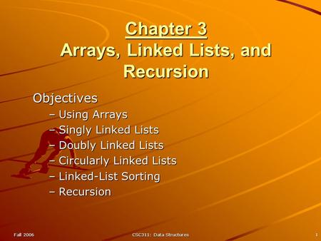 Fall 2006CSC311: Data Structures1 Chapter 3 Arrays, Linked Lists, and Recursion Objectives –Using Arrays –Singly Linked Lists –Doubly Linked Lists –Circularly.