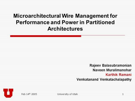 Feb 14 th 2005University of Utah1 Microarchitectural Wire Management for Performance and Power in Partitioned Architectures Rajeev Balasubramonian Naveen.